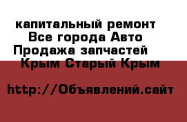 капитальный ремонт - Все города Авто » Продажа запчастей   . Крым,Старый Крым